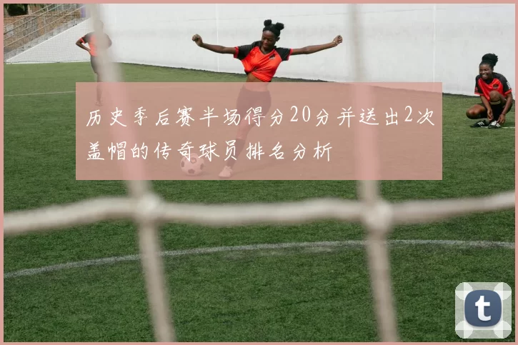 历史季后赛半场得分20分并送出2次盖帽的传奇球员排名分析