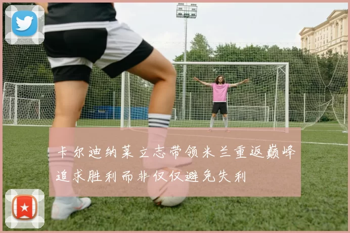 卡尔迪纳莱立志带领米兰重返巅峰追求胜利而非仅仅避免失利
