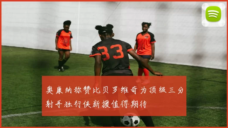 奥康纳称赞比贝罗维奇为顶级三分射手独行侠新援值得期待