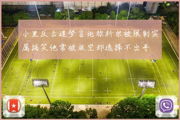 小里反击追梦言论称科尔被限制实属搞笑他常被放空却选择不出手