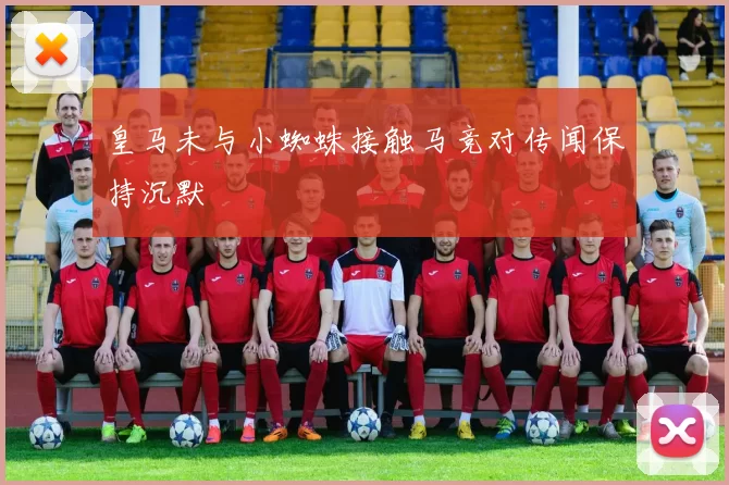皇马未与小蜘蛛接触马竞对传闻保持沉默