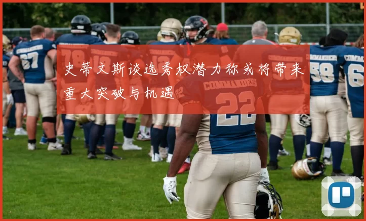 史蒂文斯谈选秀权潜力称或将带来重大突破与机遇