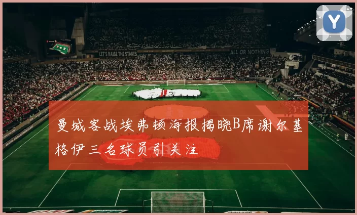 曼城客战埃弗顿海报揭晓B席谢尔基格伊三名球员引关注