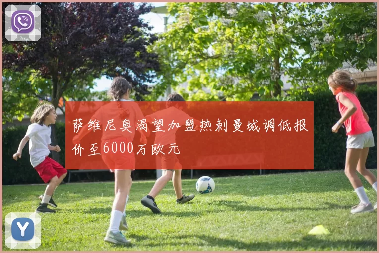 萨维尼奥渴望加盟热刺曼城调低报价至6000万欧元