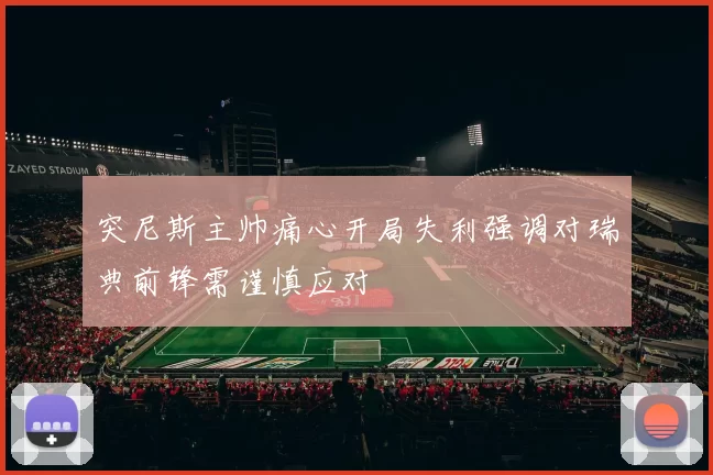 突尼斯主帅痛心开局失利强调对瑞典前锋需谨慎应对