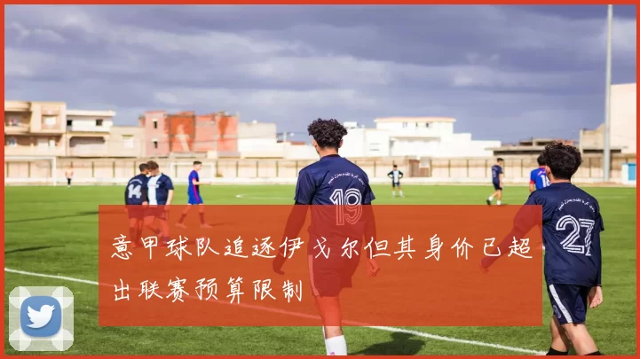 意甲球队追逐伊戈尔但其身价已超出联赛预算限制