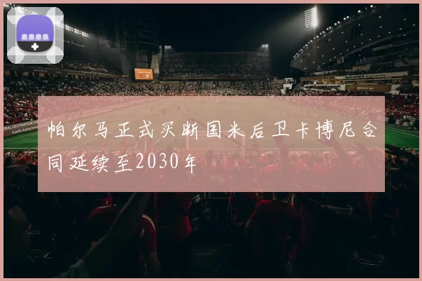 帕尔马正式买断国米后卫卡博尼合同延续至2030年