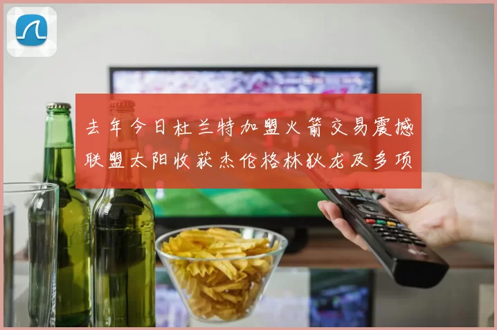 去年今日杜兰特加盟火箭交易震撼联盟太阳收获杰伦格林狄龙及多项选秀权