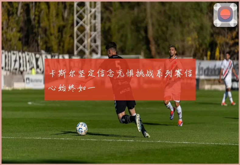 卡斯尔坚定信念无惧挑战系列赛信心始终如一