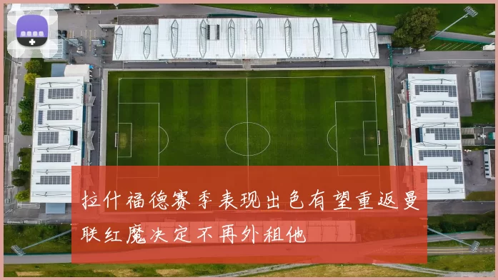 拉什福德赛季表现出色有望重返曼联红魔决定不再外租他
