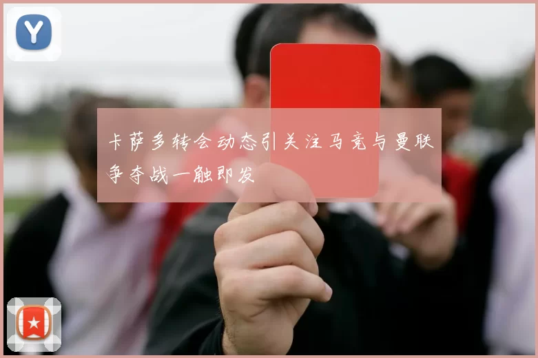 卡萨多转会动态引关注马竞与曼联争夺战一触即发