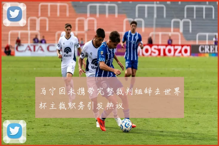 马宁因未携带完整裁判组辞去世界杯主裁职务引发热议