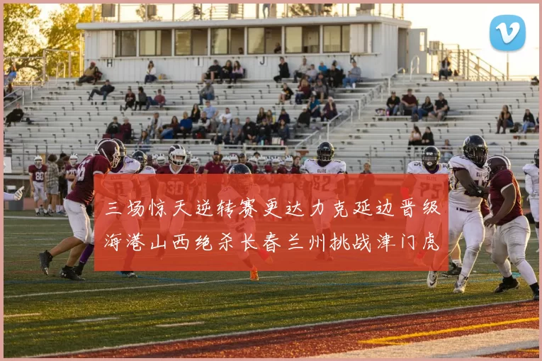 三场惊天逆转赛更达力克延边晋级海港山西绝杀长春兰州挑战津门虎