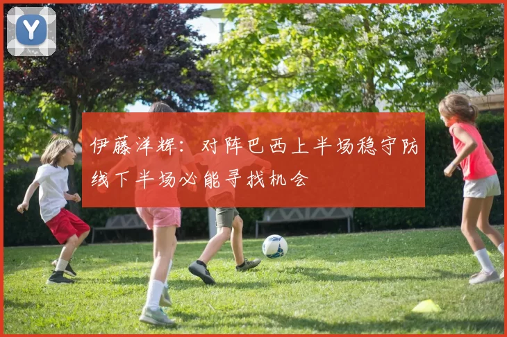 伊藤洋辉：对阵巴西上半场稳守防线下半场必能寻找机会