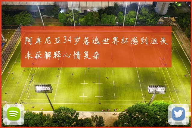 阿库尼亚34岁落选世界杯感到沮丧未获解释心情复杂