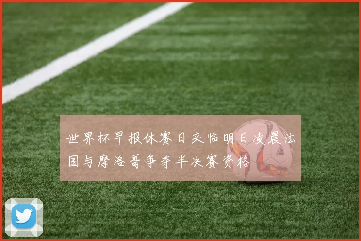 世界杯早报休赛日来临明日凌晨法国与摩洛哥争夺半决赛资格