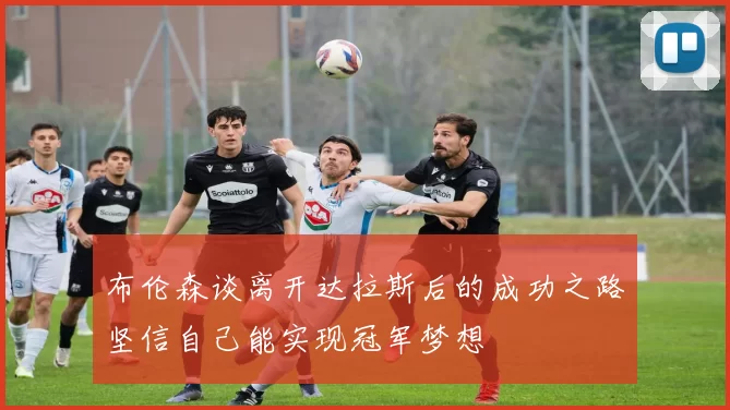 布伦森谈离开达拉斯后的成功之路坚信自己能实现冠军梦想