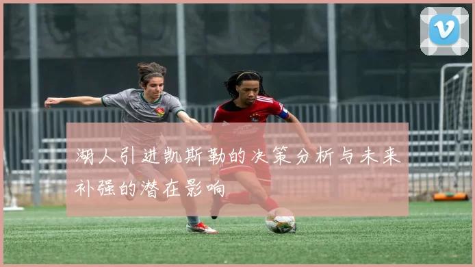 湖人引进凯斯勒的决策分析与未来补强的潜在影响