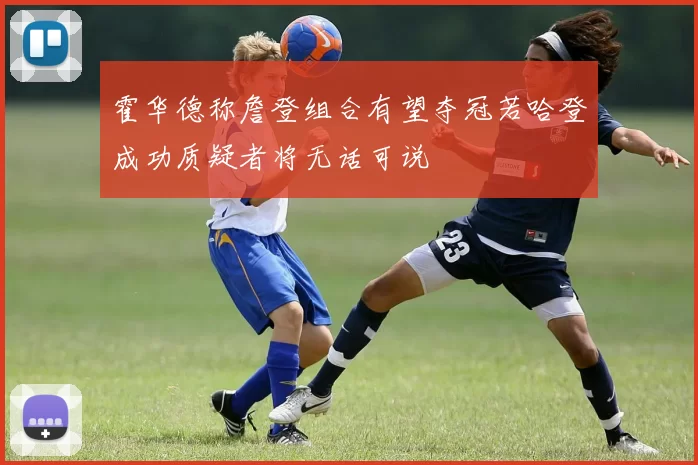 霍华德称詹登组合有望夺冠若哈登成功质疑者将无话可说