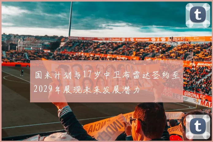国米计划与17岁中卫布雷达签约至2029年展现未来发展潜力