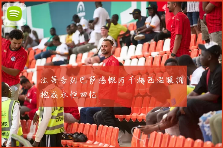 法蒂告别巴萨感慨万千梅西温暖拥抱成永恒回忆
